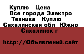 Куплю › Цена ­ 2 000 - Все города Электро-Техника » Куплю   . Сахалинская обл.,Южно-Сахалинск г.